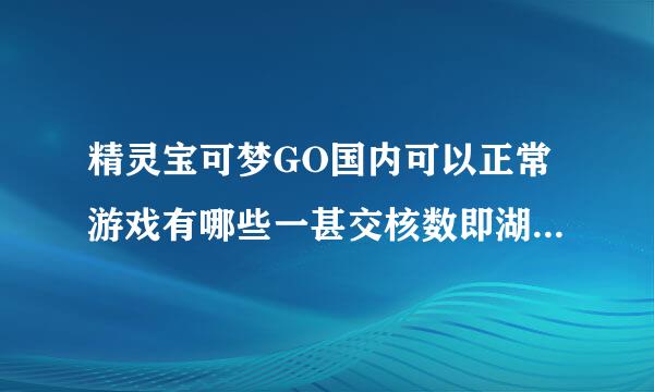 精灵宝可梦GO国内可以正常游戏有哪些一甚交核数即湖北为地方