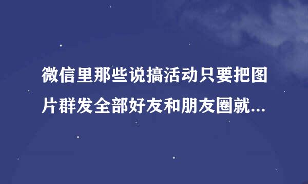 微信里那些说搞活动只要把图片群发全部好友和朋友圈就能免费领取苹果手机或者其他什么的