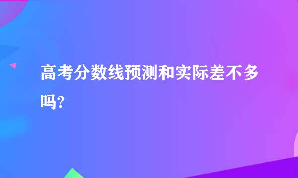 高考分数线预测和实际差不多吗?