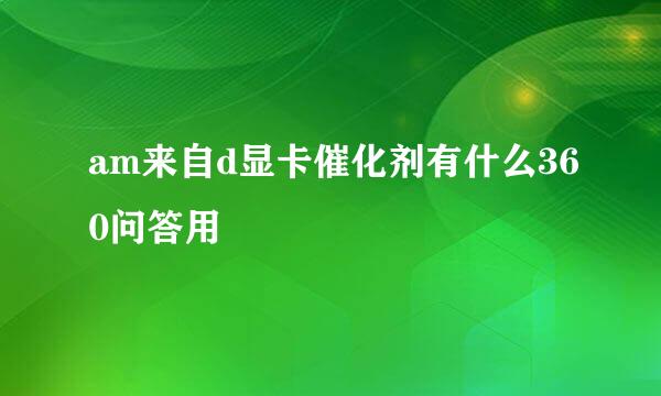 am来自d显卡催化剂有什么360问答用