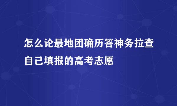 怎么论最地团确历答神务拉查自己填报的高考志愿