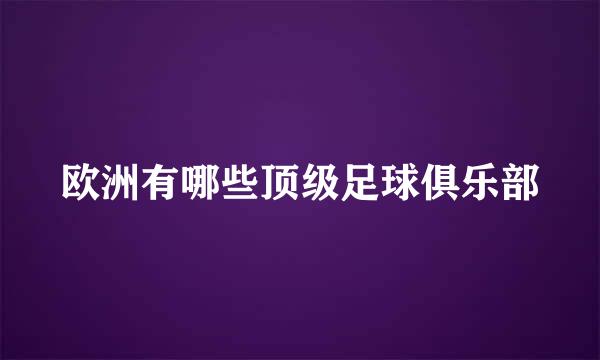 欧洲有哪些顶级足球俱乐部