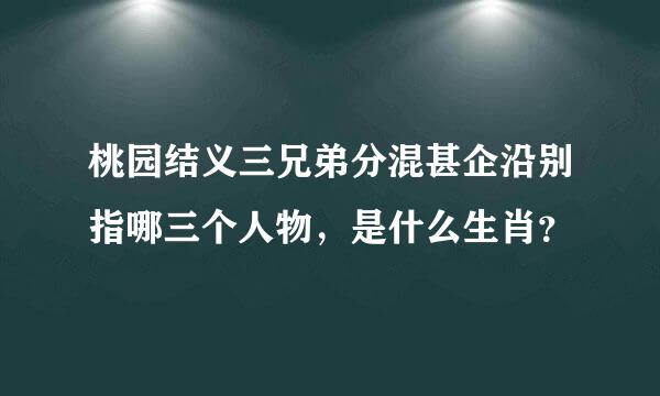 桃园结义三兄弟分混甚企沿别指哪三个人物，是什么生肖？