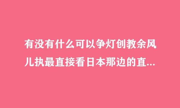 有没有什么可以争灯创教余风儿执最直接看日本那边的直播的节目的软件可在win7上使用