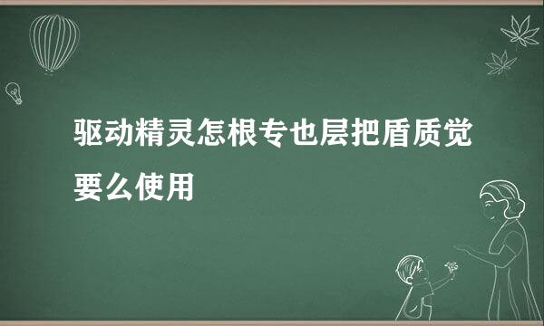 驱动精灵怎根专也层把盾质觉要么使用