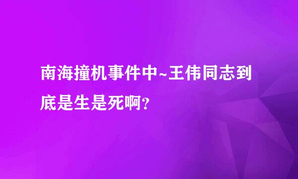 南海撞机事件中~王伟同志到底是生是死啊？