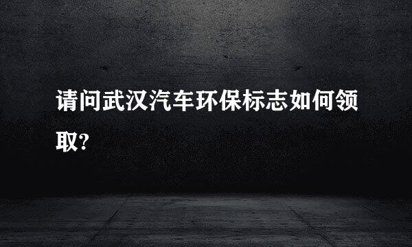 请问武汉汽车环保标志如何领取?