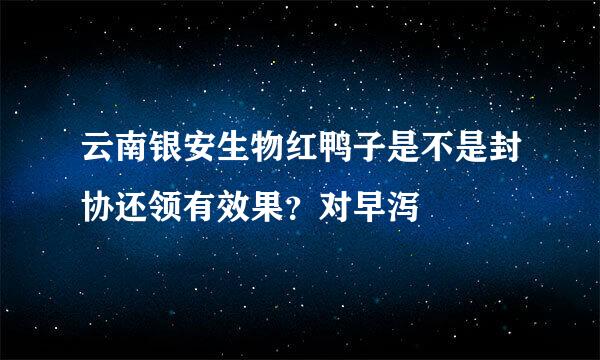 云南银安生物红鸭子是不是封协还领有效果？对早泻