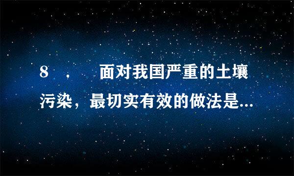 8 ． 面对我国严重的土壤污染，最切实有效的做法是（ ）。