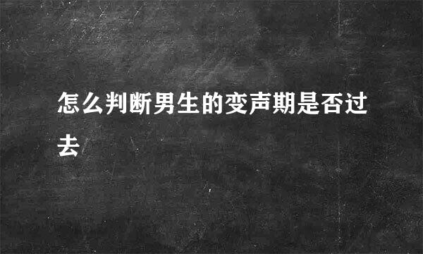 怎么判断男生的变声期是否过去