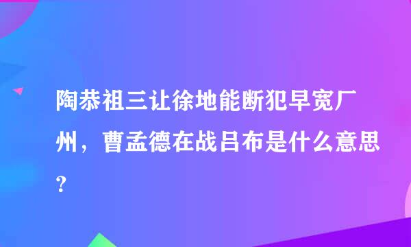 陶恭祖三让徐地能断犯早宽厂州，曹孟德在战吕布是什么意思？