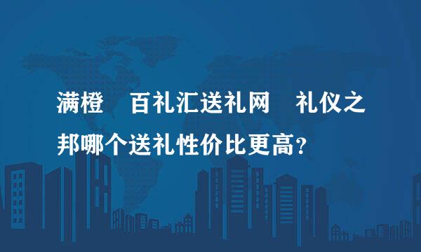 满橙 百礼汇送礼网 礼仪之邦哪个送礼性价比更高？