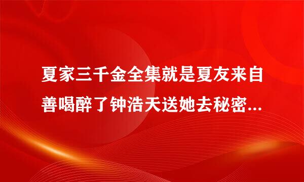 夏家三千金全集就是夏友来自善喝醉了钟浩天送她去秘密基地钟浩天亲她了是那集？？？？？？谢谢！谢谢！谢谢！谢谢你了！！