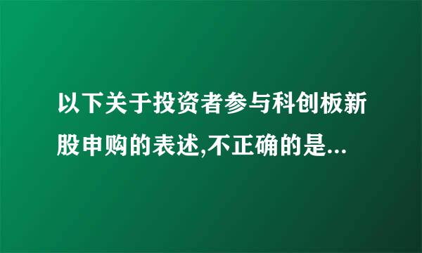 以下关于投资者参与科创板新股申购的表述,不正确的是(    )