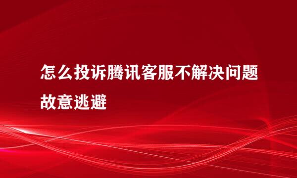 怎么投诉腾讯客服不解决问题故意逃避