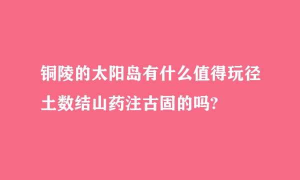 铜陵的太阳岛有什么值得玩径土数结山药注古固的吗?