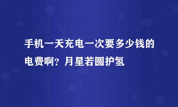 手机一天充电一次要多少钱的电费啊？月星若圆护氢