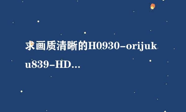 求画质清晰的H0930-orijuku839-HD种子下载求来自