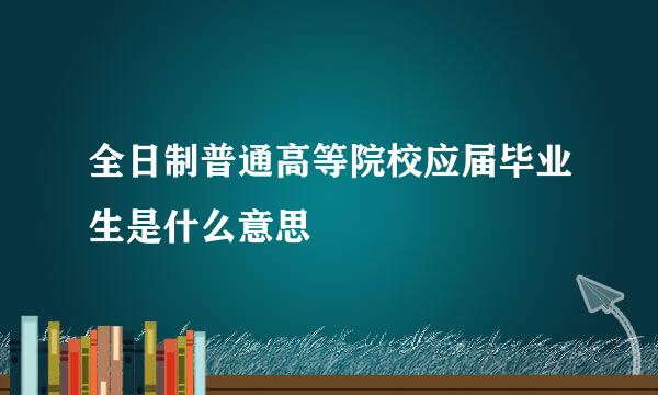 全日制普通高等院校应届毕业生是什么意思