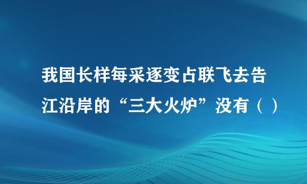 我国长样每采逐变占联飞去告江沿岸的“三大火炉”没有（）