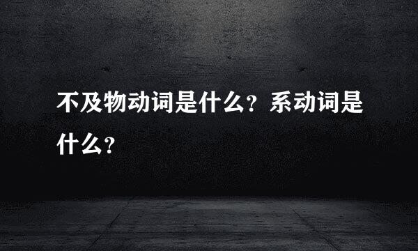 不及物动词是什么？系动词是什么？