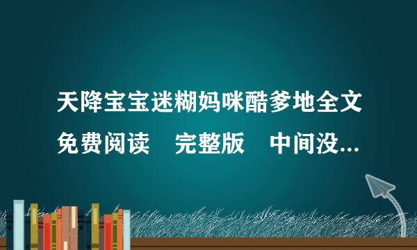 天降宝宝迷糊妈咪酷爹地全文免费阅读 完整版 中间没蛋派却哪历讲都有断章 有结局的 请发送到我邮箱1257878308@qq.com