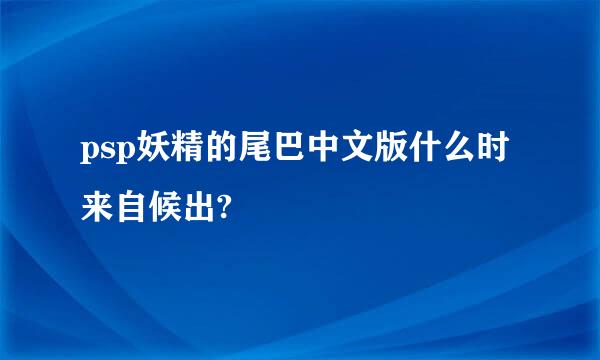 psp妖精的尾巴中文版什么时来自候出?