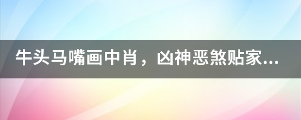 牛头马嘴画中肖，凶神恶煞贴家门的动物（猜一属相）