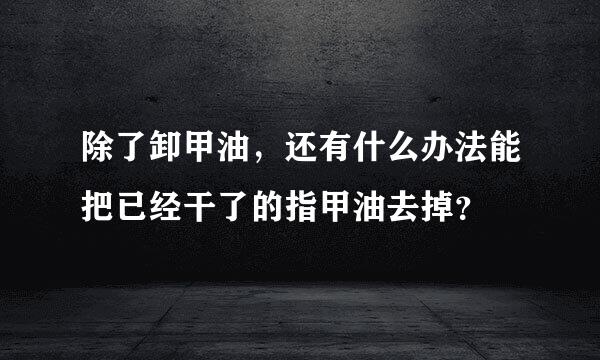 除了卸甲油，还有什么办法能把已经干了的指甲油去掉？