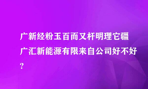 广新经粉玉百而又杆明理它疆广汇新能源有限来自公司好不好?