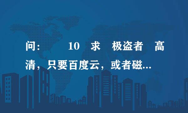 问：￼ 10 求 极盗者 高清，只要百度云，或者磁力链接，720座民效总测物用p也行，是什么网站的就不用来了，先