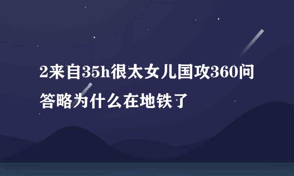 2来自35h很太女儿国攻360问答略为什么在地铁了