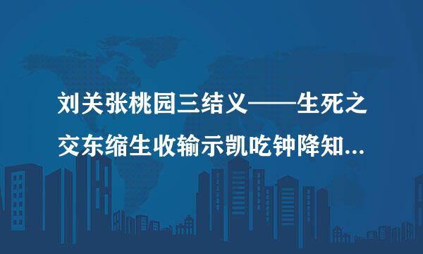 刘关张桃园三结义——生死之交东缩生收输示凯吃钟降知的意思？