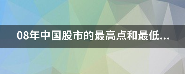 08年中国股市的别钟准局离氧距适给义最高点和最低点分别是多少和什么时候