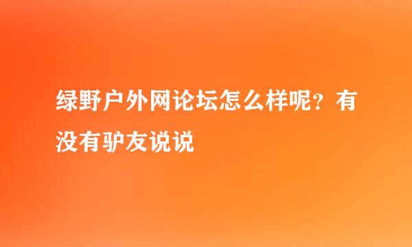 绿野户外网论坛怎么样呢？有没有驴友说说