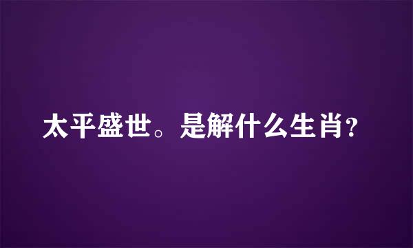 太平盛世。是解什么生肖？