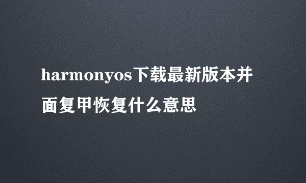 harmonyos下载最新版本并面复甲恢复什么意思