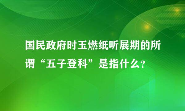 国民政府时玉燃纸听展期的所谓“五子登科”是指什么？