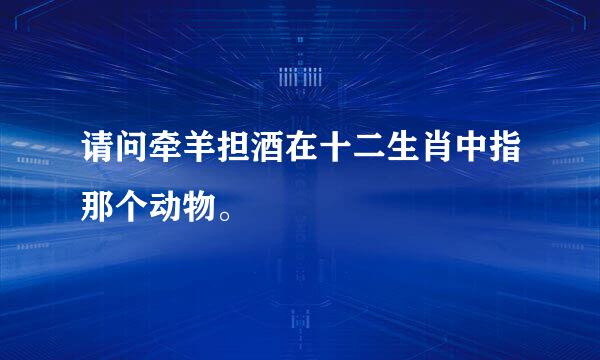 请问牵羊担酒在十二生肖中指那个动物。