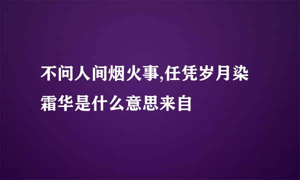 不问人间烟火事,任凭岁月染霜华是什么意思来自