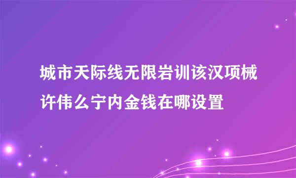 城市天际线无限岩训该汉项械许伟么宁内金钱在哪设置