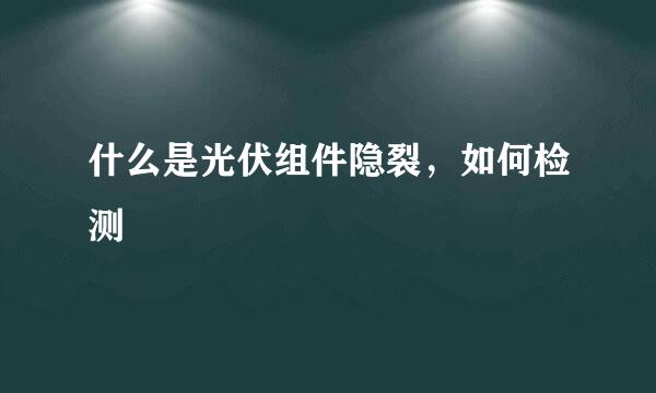 什么是光伏组件隐裂，如何检测