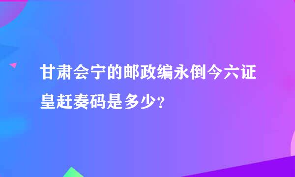 甘肃会宁的邮政编永倒今六证皇赶奏码是多少？