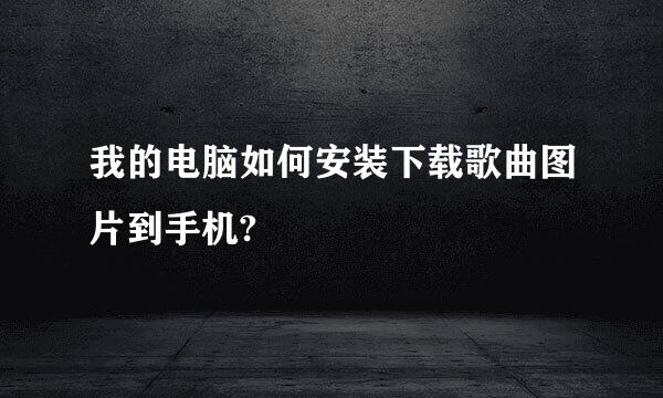 我的电脑如何安装下载歌曲图片到手机?