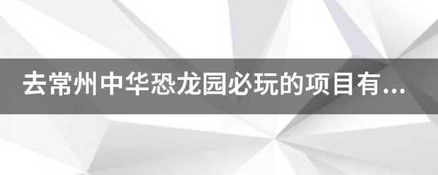 去常州中华恐龙园必玩的项目有哪些?