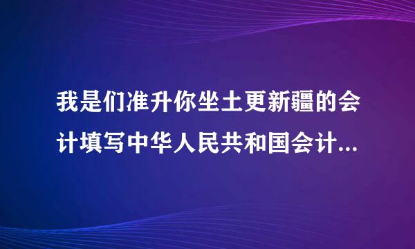 我是们准升你坐土更新疆的会计填写中华人民共和国会计从业资格证书申请表进那个网站