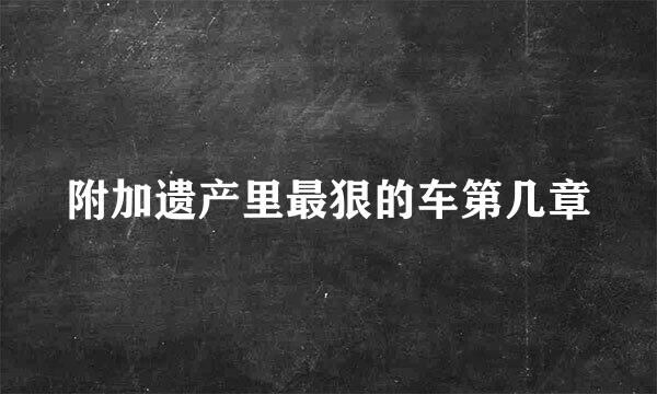 附加遗产里最狠的车第几章