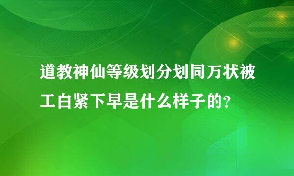 道教神仙等级划分划同万状被工白紧下早是什么样子的？