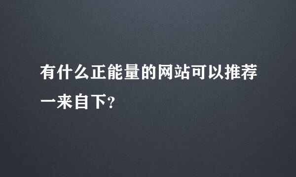 有什么正能量的网站可以推荐一来自下？