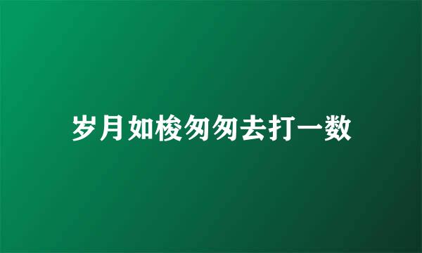 岁月如梭匆匆去打一数